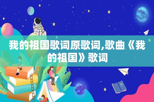 我的祖国歌词原歌词,歌曲《我的祖国》歌词