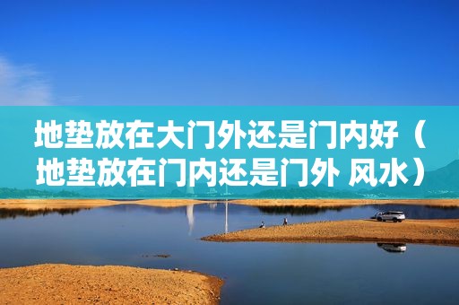 地垫放在大门外还是门内好（地垫放在门内还是门外 风水）