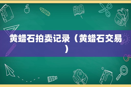 黄蜡石拍卖记录（黄蜡石交易）