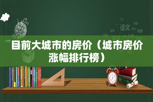 目前大城市的房价（城市房价涨幅排行榜）
