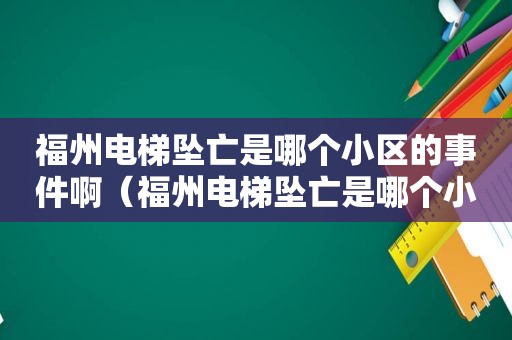 福州电梯坠亡是哪个小区的事件啊（福州电梯坠亡是哪个小区的事件视频）
