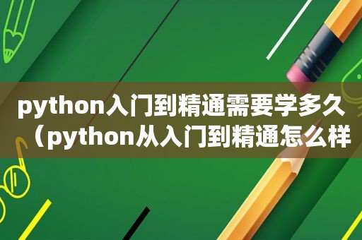 python入门到精通需要学多久（python从入门到精通怎么样）