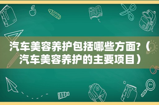 汽车美容养护包括哪些方面?（汽车美容养护的主要项目）