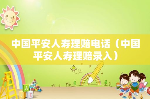 中国平安人寿理赔电话（中国平安人寿理赔录入）