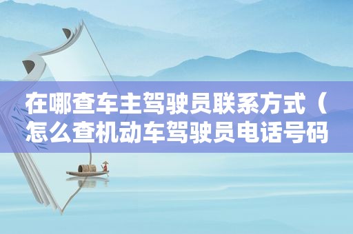 在哪查车主驾驶员联系方式（怎么查机动车驾驶员电话号码是多少）