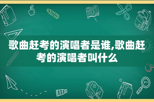 歌曲赶考的演唱者是谁,歌曲赶考的演唱者叫什么