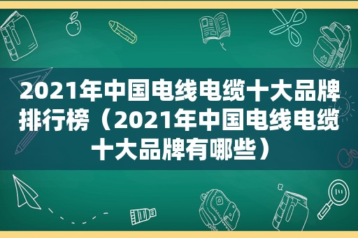 2021年中国电线电缆十大品牌排行榜（2021年中国电线电缆十大品牌有哪些）
