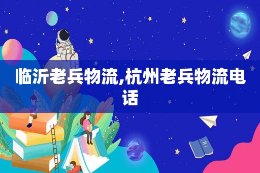 临沂老兵物流,杭州老兵物流电话
