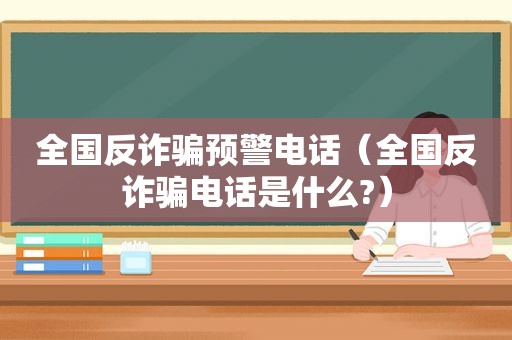 全国反诈骗预警电话（全国反诈骗电话是什么?）