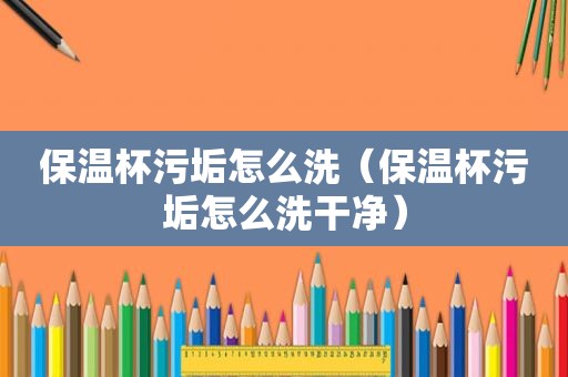 保温杯污垢怎么洗（保温杯污垢怎么洗干净）