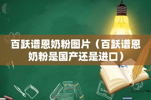 百跃谱恩奶粉图片（百跃谱恩奶粉是国产还是进口）