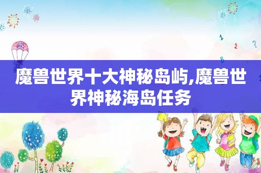 魔兽世界十大神秘岛屿,魔兽世界神秘海岛任务