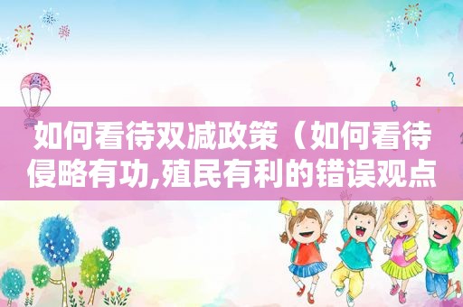 如何看待双减政策（如何看待侵略有功,殖民有利的错误观点）