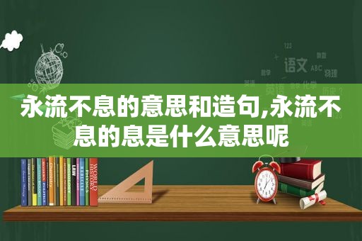 永流不息的意思和造句,永流不息的息是什么意思呢