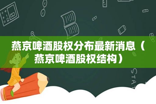 燕京啤酒股权分布最新消息（燕京啤酒股权结构）