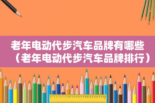 老年电动代步汽车品牌有哪些（老年电动代步汽车品牌排行）