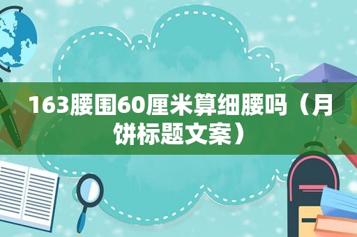 163腰围60厘米算细腰吗（月饼标题文案）
