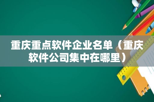 重庆重点软件企业名单（重庆软件公司集中在哪里）