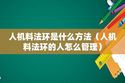 人机料法环是什么方法（人机料法环的人怎么管理）