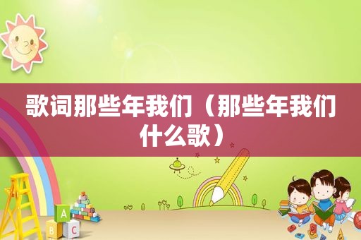 歌词那些年我们（那些年我们什么歌）