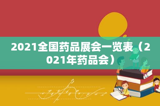 2021全国药品展会一览表（2021年药品会）