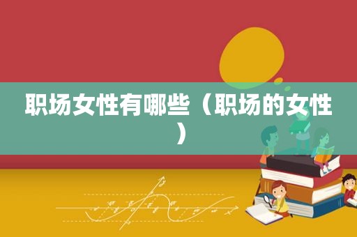 职场女性有哪些（职场的女性）