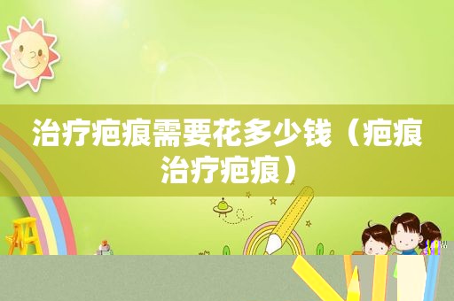 治疗疤痕需要花多少钱（疤痕治疗疤痕）