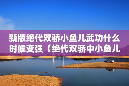 新版绝代双骄小鱼儿武功什么时候变强（绝代双骄中小鱼儿最终和谁走到了一起）