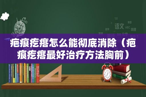 疤痕疙瘩怎么能彻底消除（疤痕疙瘩最好治疗方法胸前）