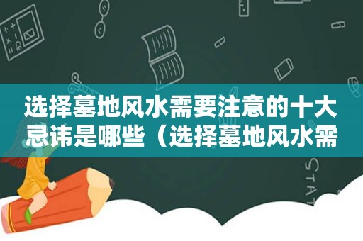 选择墓地风水需要注意的十大忌讳是哪些（选择墓地风水需要注意的十大忌讳是啥）
