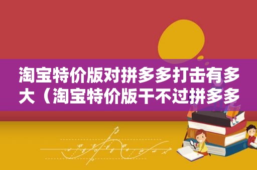 淘宝特价版对拼多多打击有多大（淘宝特价版干不过拼多多）