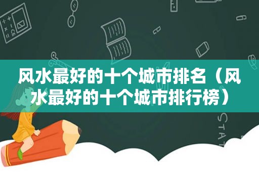 风水最好的十个城市排名（风水最好的十个城市排行榜）