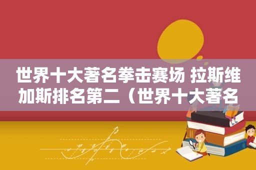 世界十大著名拳击赛场 拉斯维加斯排名第二（世界十大著名拳击赛场 拉斯维加斯排名第二名）
