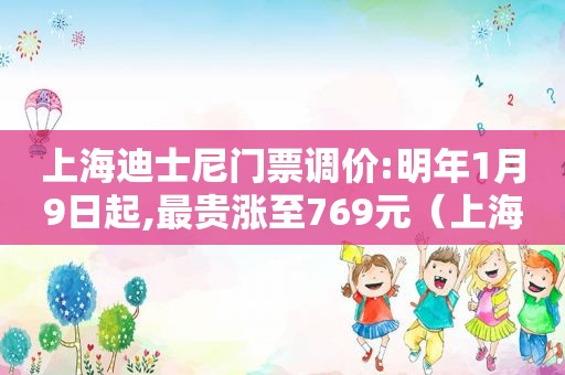 上海迪士尼门票调价:明年1月9日起,最贵涨至769元（上海迪士尼明年票价上调）