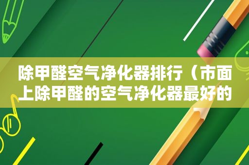 除甲醛空气净化器排行（市面上除甲醛的空气净化器最好的）