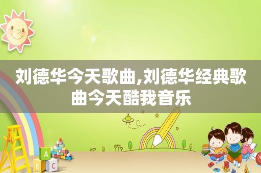 刘德华今天歌曲,刘德华经典歌曲今天酷我音乐