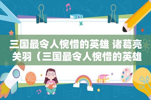 三国最令人惋惜的英雄 诸葛亮 关羽（三国最令人惋惜的英雄是谁）