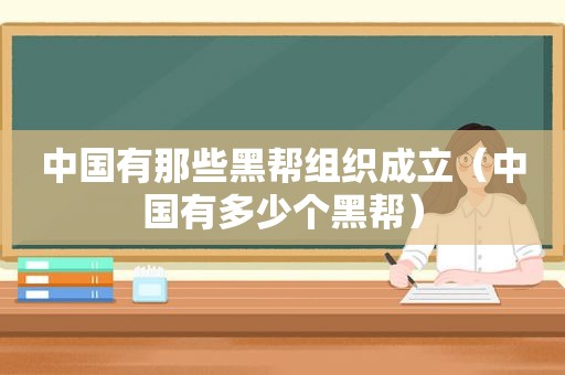 中国有那些黑帮组织成立（中国有多少个黑帮）