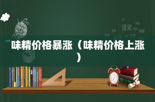 味精价格暴涨（味精价格上涨）