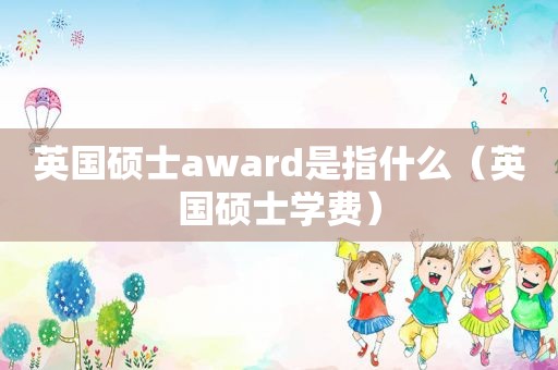 英国硕士award是指什么（英国硕士学费）
