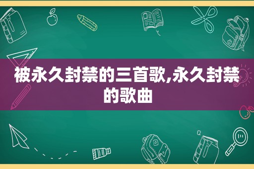 被永久封禁的三首歌,永久封禁的歌曲
