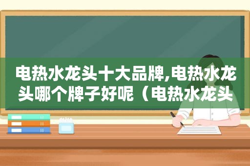 电热水龙头十大品牌,电热水龙头哪个牌子好呢（电热水龙头哪个品牌好一点）