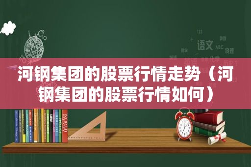 河钢集团的股票行情走势（河钢集团的股票行情如何）