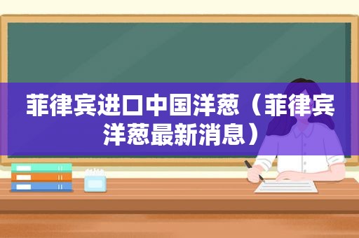 菲律宾进口中国洋葱（菲律宾洋葱最新消息）
