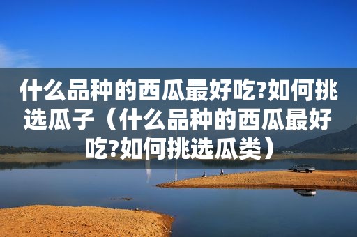 什么品种的西瓜最好吃?如何挑选瓜子（什么品种的西瓜最好吃?如何挑选瓜类）