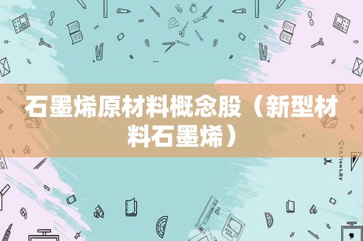 石墨烯原材料概念股（新型材料石墨烯）