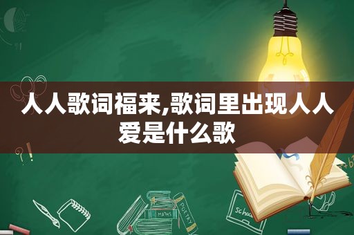 人人歌词福来,歌词里出现人人爱是什么歌