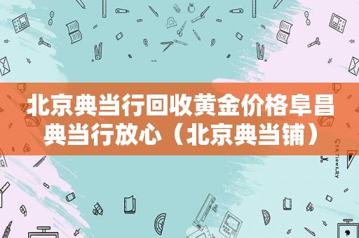 北京典当行回收黄金价格阜昌典当行放心（北京典当铺）