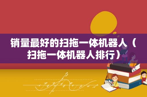 销量最好的扫拖一体机器人（扫拖一体机器人排行）