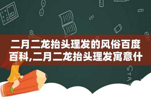 二月二龙抬头理发的风俗百度百科,二月二龙抬头理发寓意什么